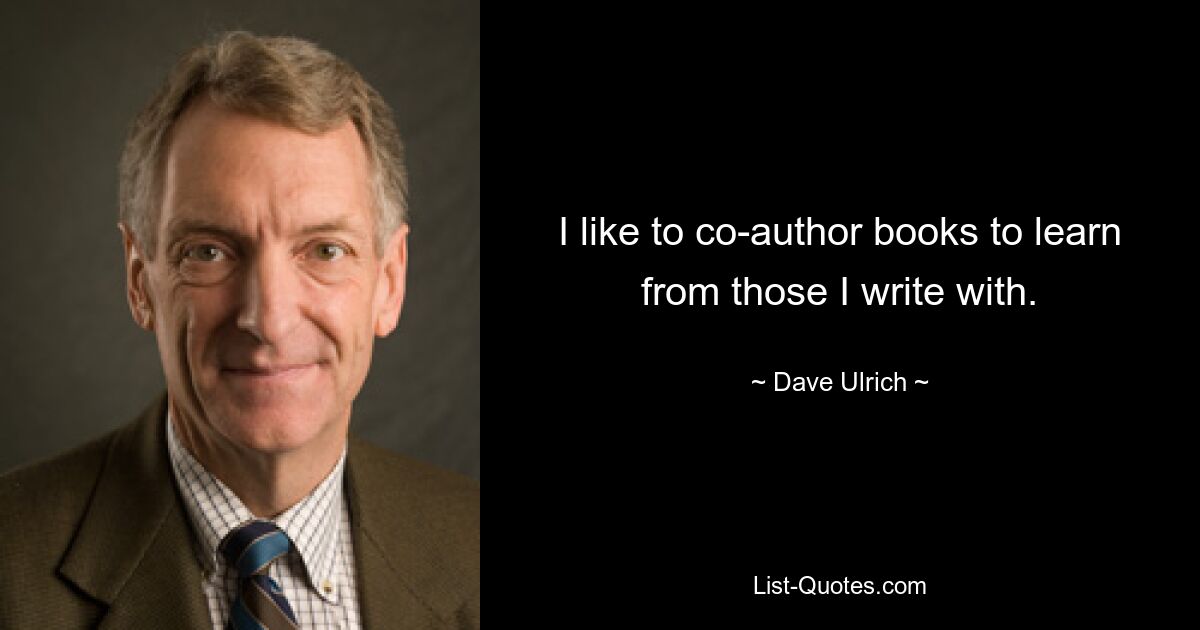 I like to co-author books to learn from those I write with. — © Dave Ulrich