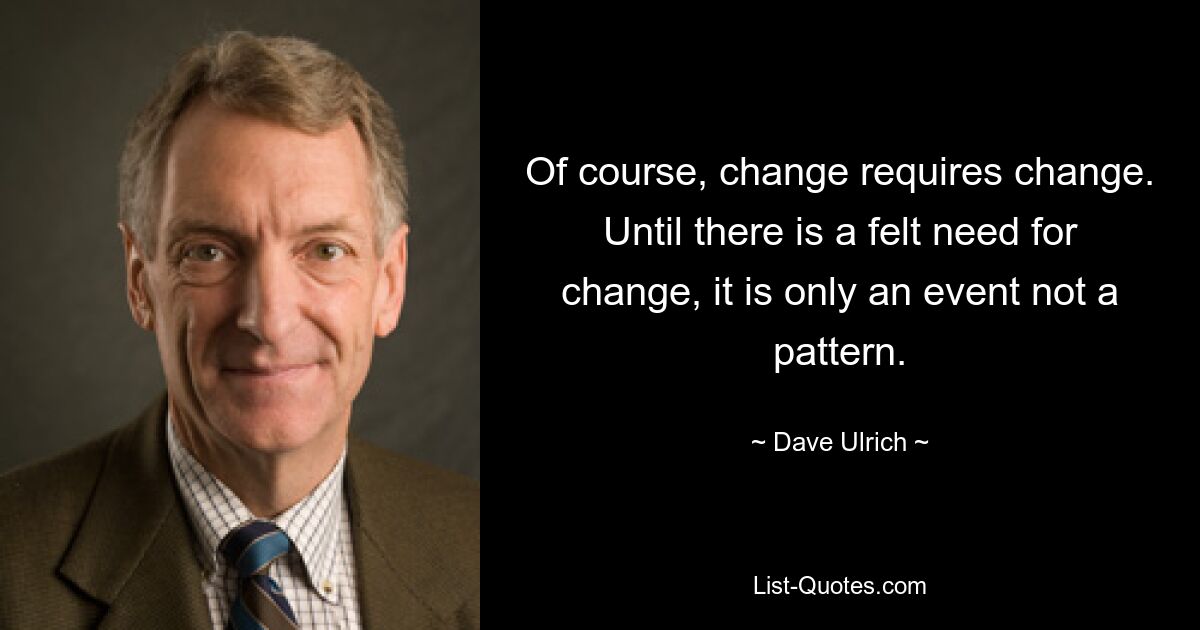 Of course, change requires change. Until there is a felt need for change, it is only an event not a pattern. — © Dave Ulrich