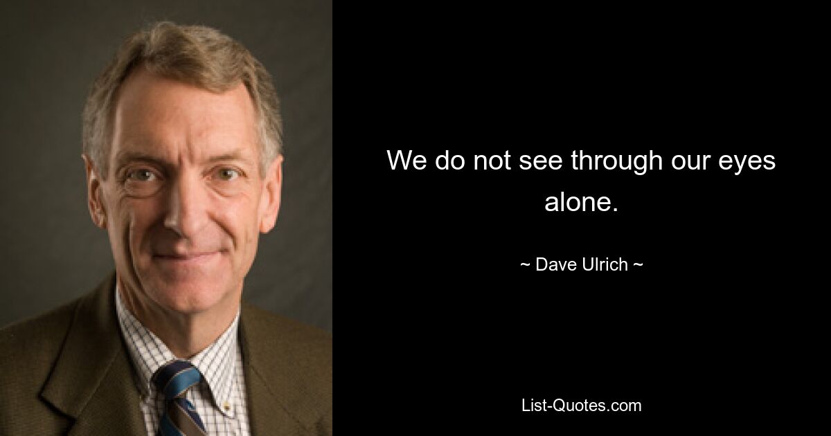 We do not see through our eyes alone. — © Dave Ulrich