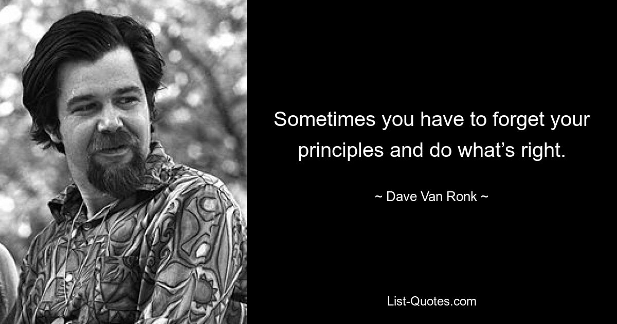 Sometimes you have to forget your principles and do what’s right. — © Dave Van Ronk