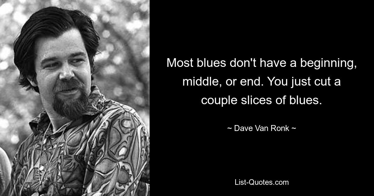 Most blues don't have a beginning, middle, or end. You just cut a couple slices of blues. — © Dave Van Ronk