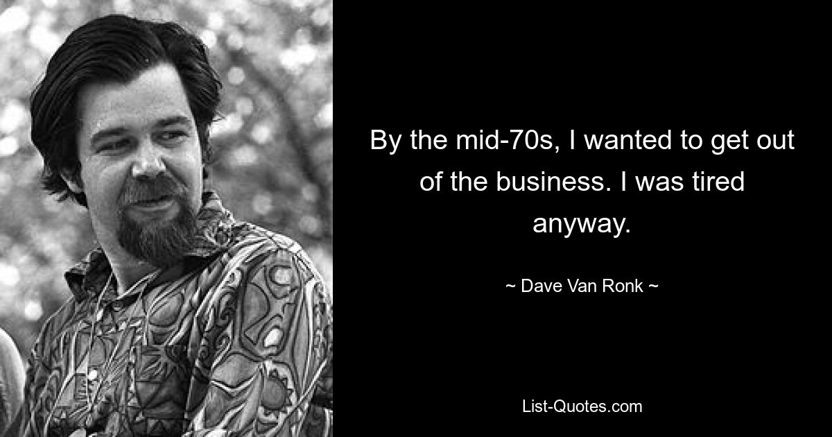 By the mid-70s, I wanted to get out of the business. I was tired anyway. — © Dave Van Ronk