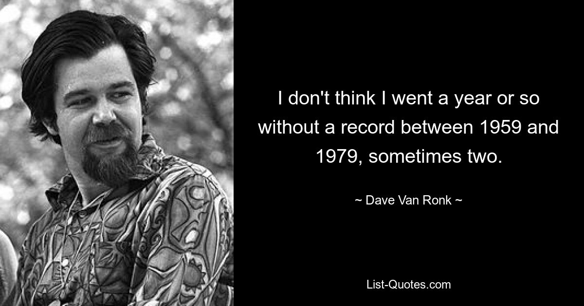 I don't think I went a year or so without a record between 1959 and 1979, sometimes two. — © Dave Van Ronk