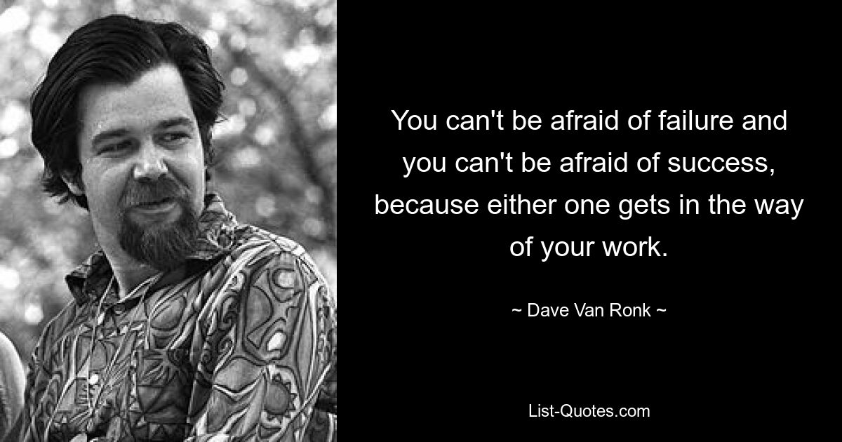 You can't be afraid of failure and you can't be afraid of success, because either one gets in the way of your work. — © Dave Van Ronk