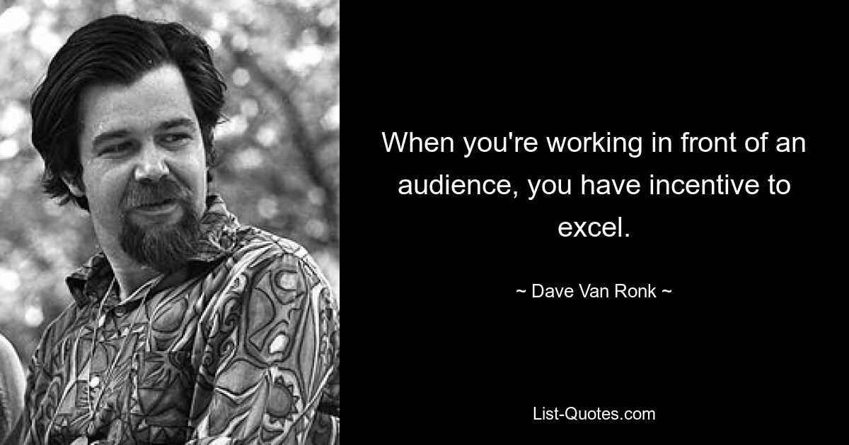 When you're working in front of an audience, you have incentive to excel. — © Dave Van Ronk