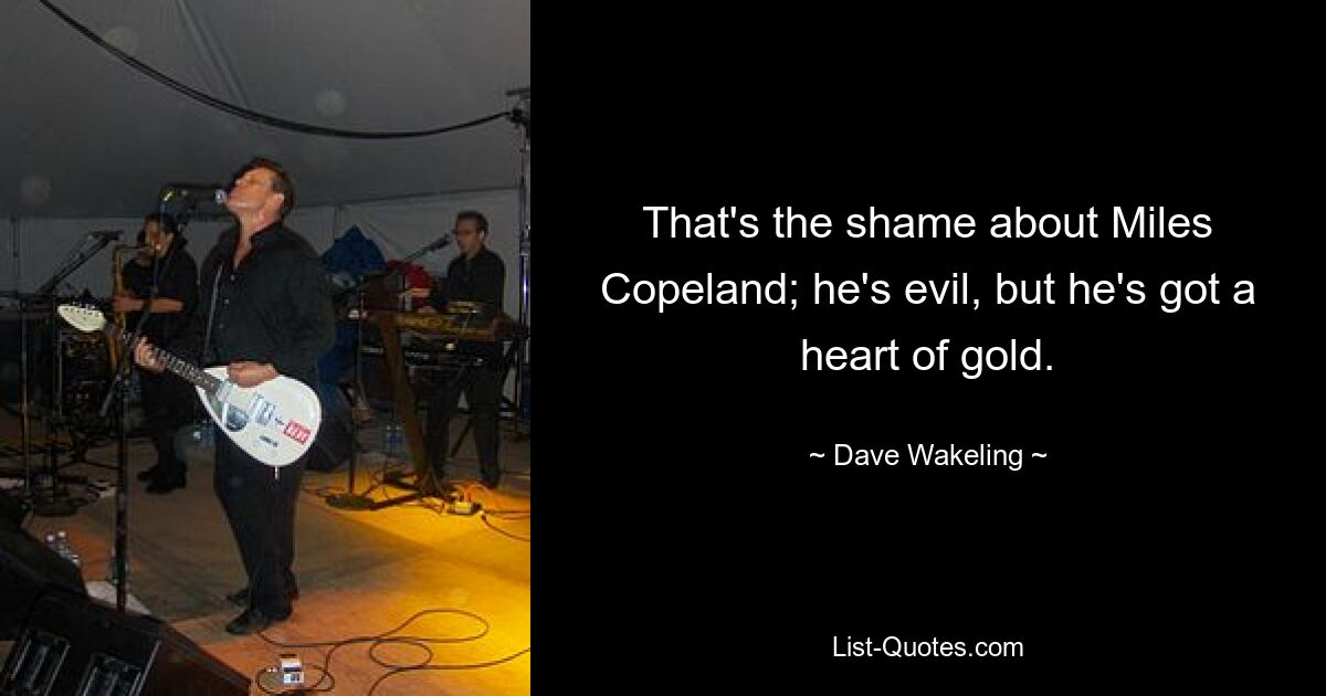 That's the shame about Miles Copeland; he's evil, but he's got a heart of gold. — © Dave Wakeling