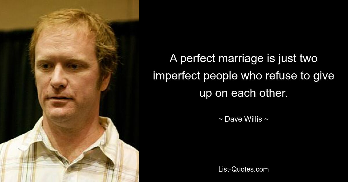 A perfect marriage is just two imperfect people who refuse to give up on each other. — © Dave Willis