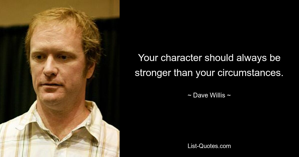 Your character should always be stronger than your circumstances. — © Dave Willis