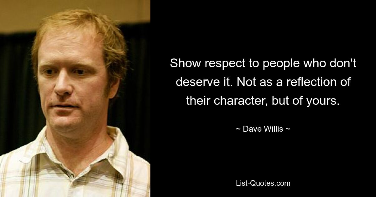 Show respect to people who don't deserve it. Not as a reflection of their character, but of yours. — © Dave Willis