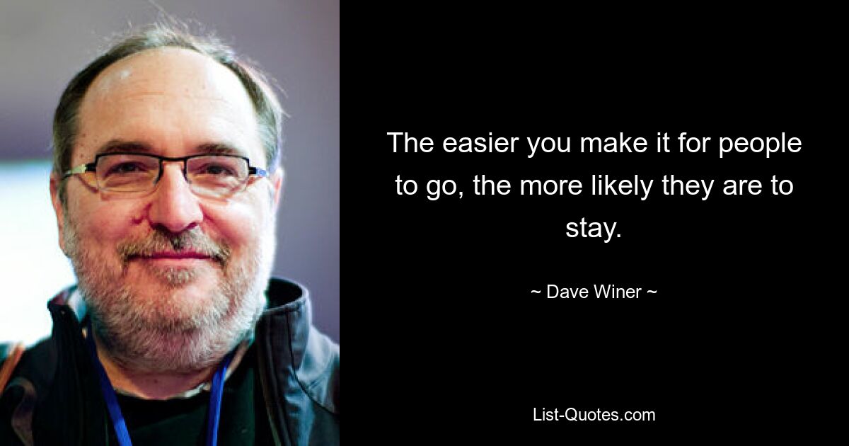 The easier you make it for people to go, the more likely they are to stay. — © Dave Winer