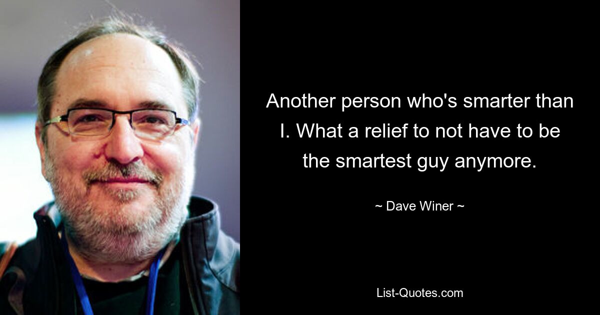 Another person who's smarter than I. What a relief to not have to be the smartest guy anymore. — © Dave Winer