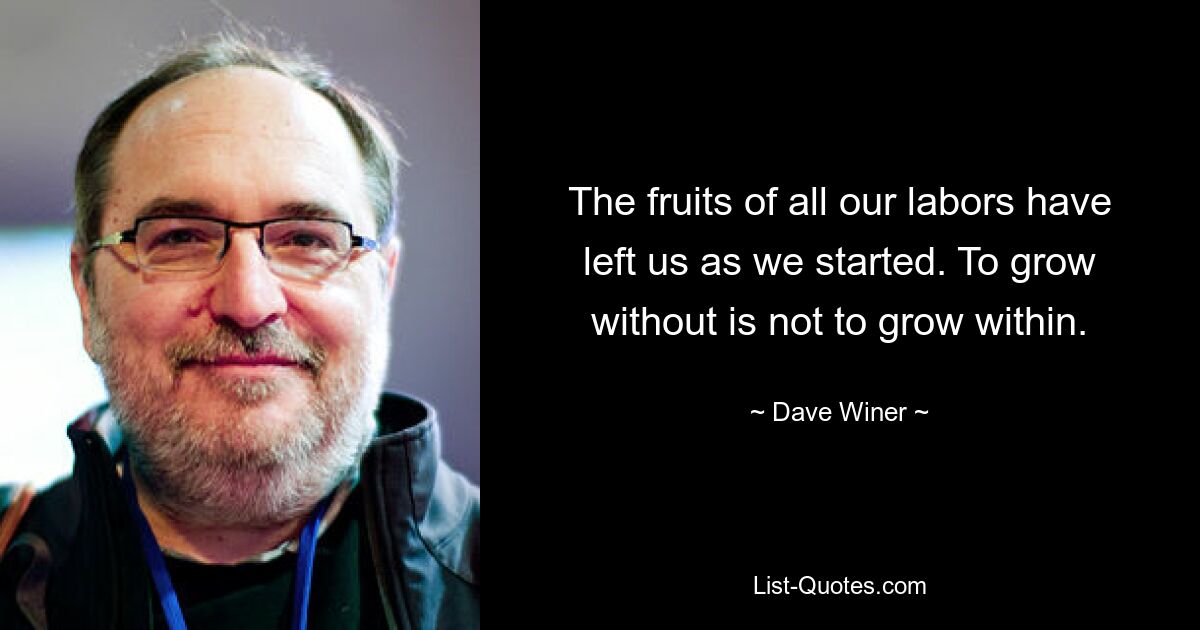 The fruits of all our labors have left us as we started. To grow without is not to grow within. — © Dave Winer