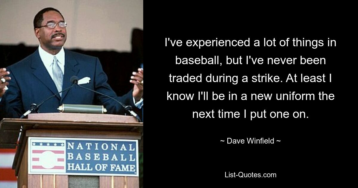 I've experienced a lot of things in baseball, but I've never been traded during a strike. At least I know I'll be in a new uniform the next time I put one on. — © Dave Winfield