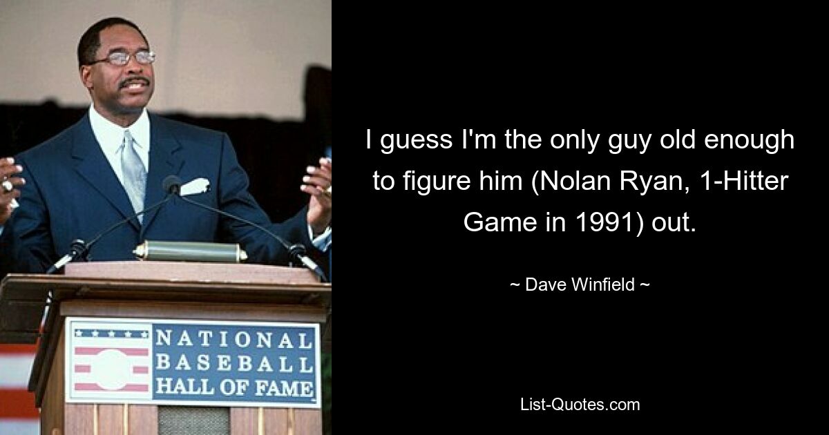 I guess I'm the only guy old enough to figure him (Nolan Ryan, 1-Hitter Game in 1991) out. — © Dave Winfield