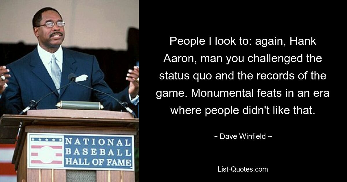 People I look to: again, Hank Aaron, man you challenged the status quo and the records of the game. Monumental feats in an era where people didn't like that. — © Dave Winfield