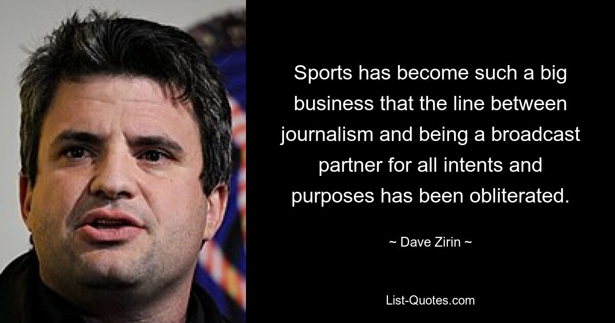 Sports has become such a big business that the line between journalism and being a broadcast partner for all intents and purposes has been obliterated. — © Dave Zirin