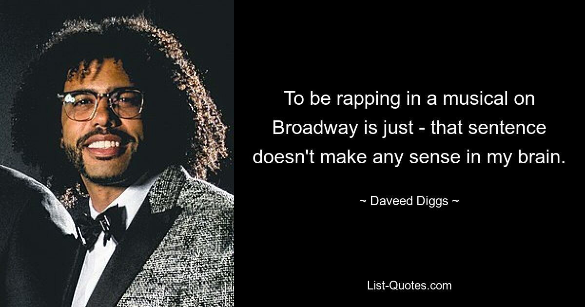 To be rapping in a musical on Broadway is just - that sentence doesn't make any sense in my brain. — © Daveed Diggs