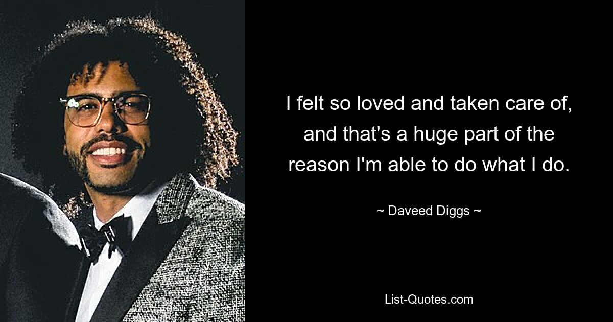 I felt so loved and taken care of, and that's a huge part of the reason I'm able to do what I do. — © Daveed Diggs