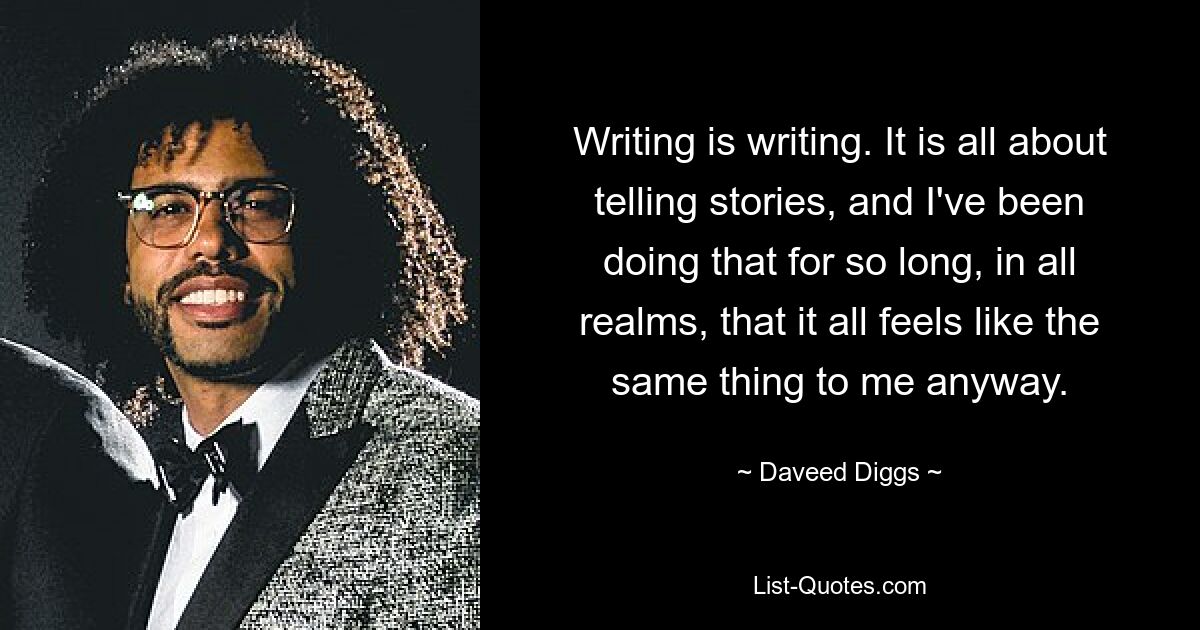 Writing is writing. It is all about telling stories, and I've been doing that for so long, in all realms, that it all feels like the same thing to me anyway. — © Daveed Diggs