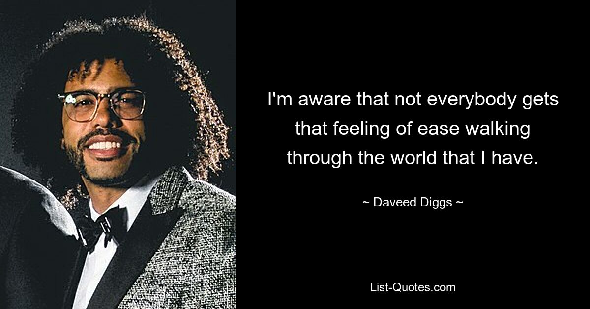 I'm aware that not everybody gets that feeling of ease walking through the world that I have. — © Daveed Diggs