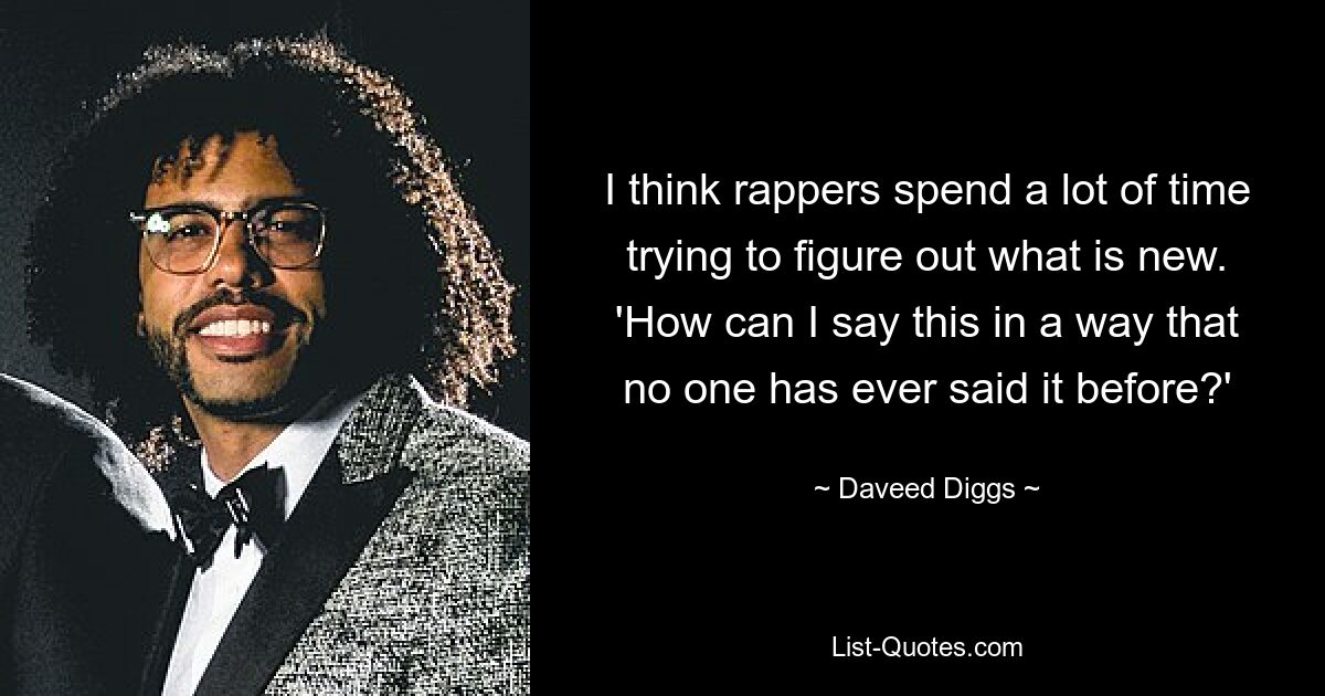 I think rappers spend a lot of time trying to figure out what is new. 'How can I say this in a way that no one has ever said it before?' — © Daveed Diggs