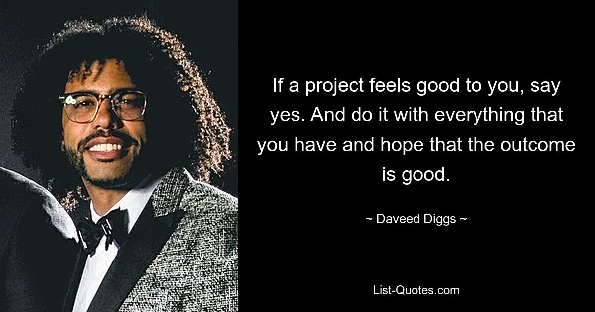 If a project feels good to you, say yes. And do it with everything that you have and hope that the outcome is good. — © Daveed Diggs