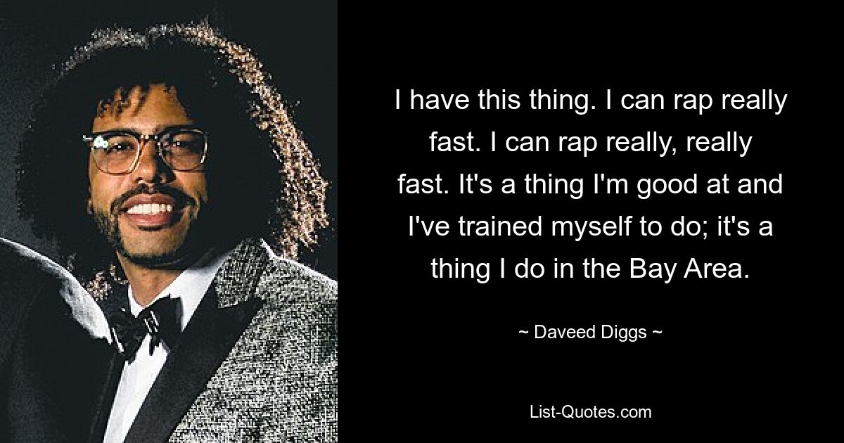 I have this thing. I can rap really fast. I can rap really, really fast. It's a thing I'm good at and I've trained myself to do; it's a thing I do in the Bay Area. — © Daveed Diggs