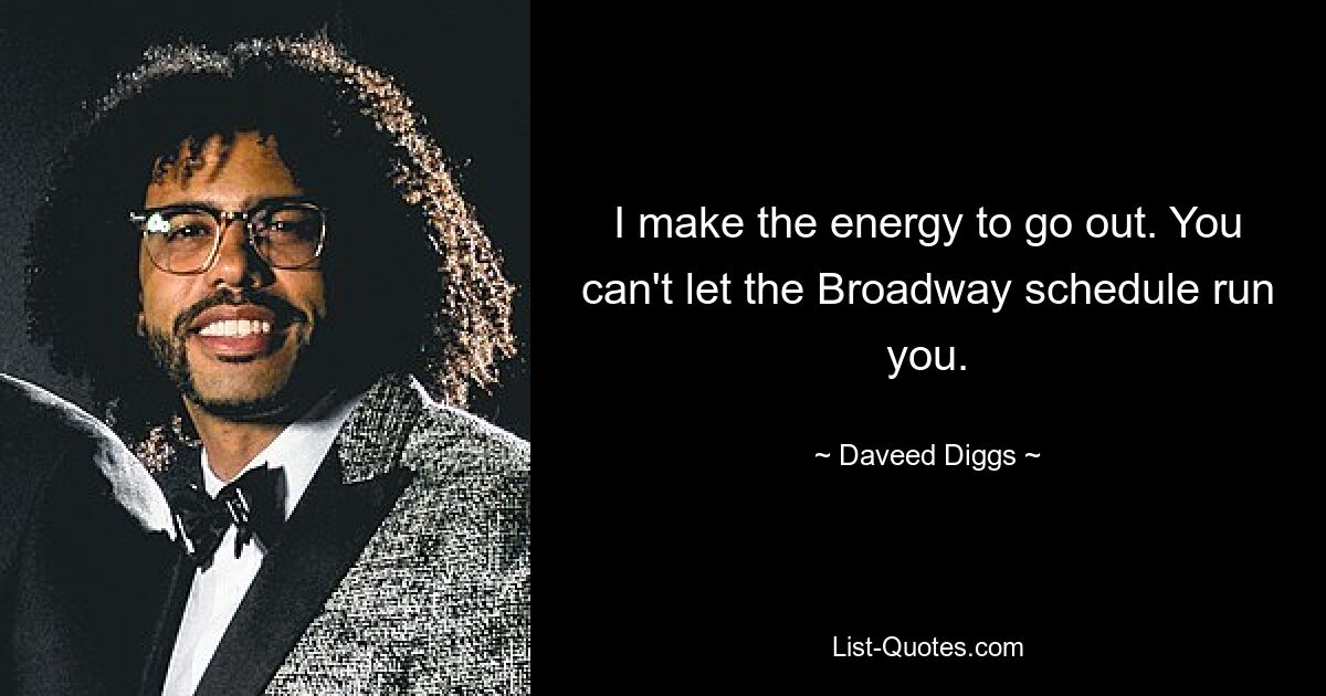 I make the energy to go out. You can't let the Broadway schedule run you. — © Daveed Diggs