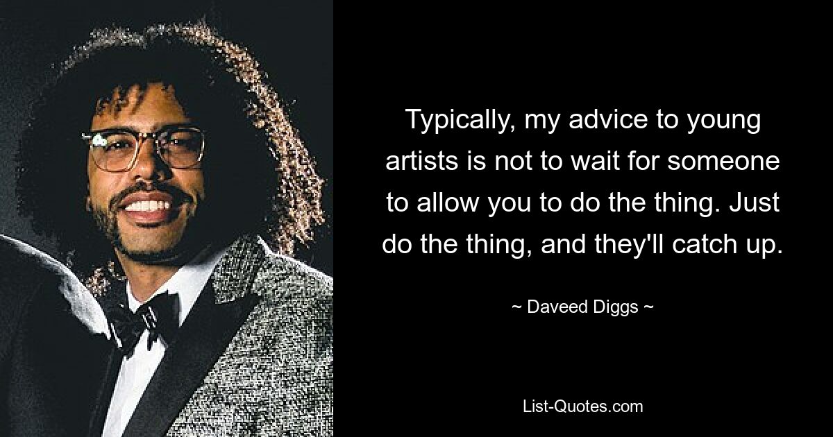 Typically, my advice to young artists is not to wait for someone to allow you to do the thing. Just do the thing, and they'll catch up. — © Daveed Diggs