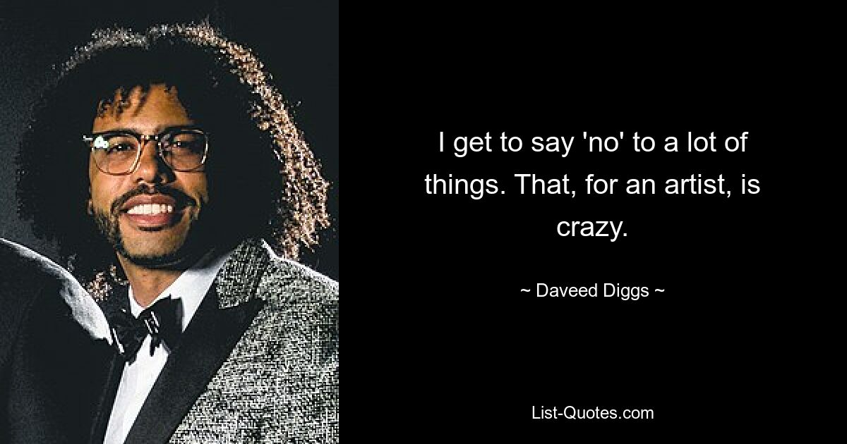 I get to say 'no' to a lot of things. That, for an artist, is crazy. — © Daveed Diggs