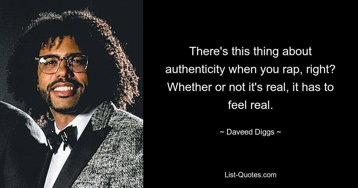 There's this thing about authenticity when you rap, right? Whether or not it's real, it has to feel real. — © Daveed Diggs