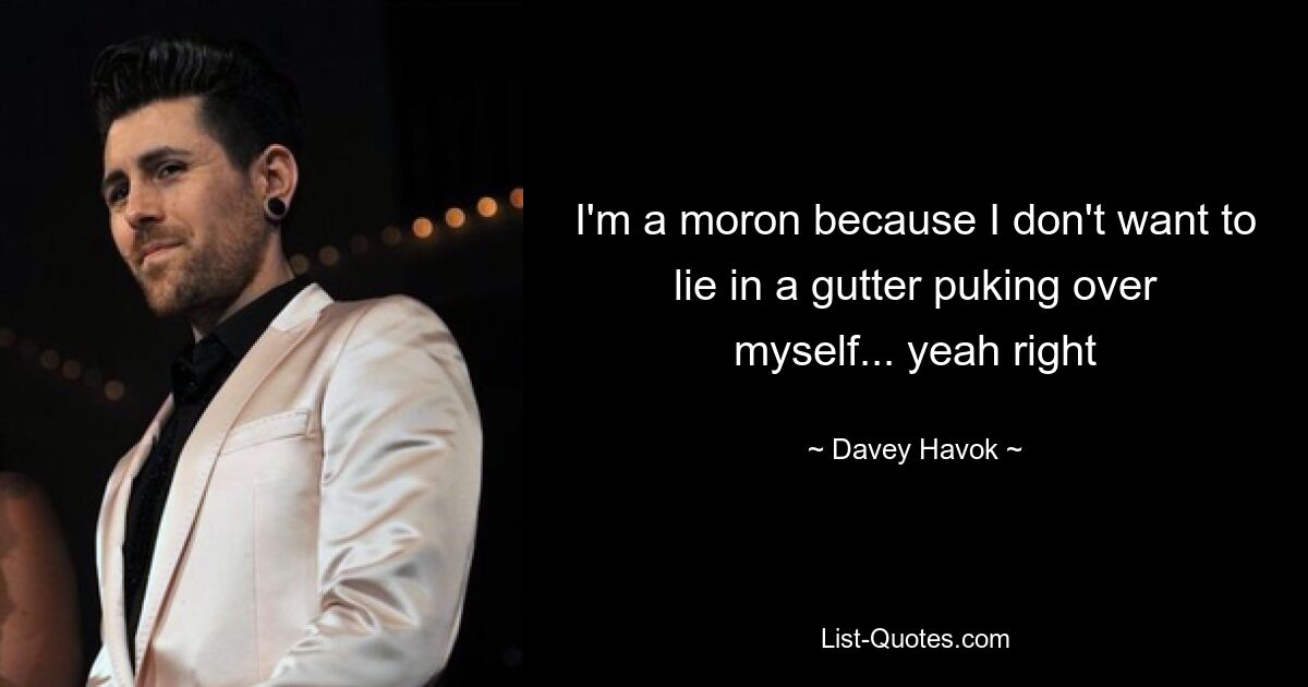 I'm a moron because I don't want to lie in a gutter puking over myself... yeah right — © Davey Havok