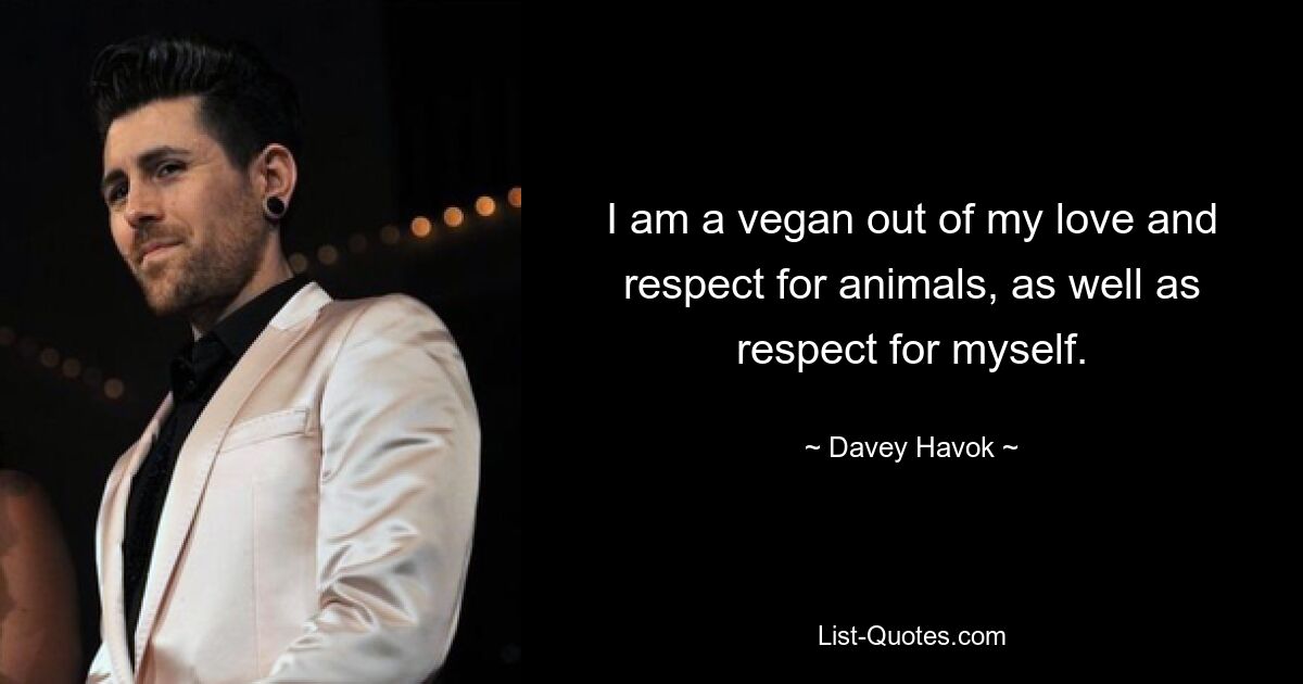 I am a vegan out of my love and respect for animals, as well as respect for myself. — © Davey Havok