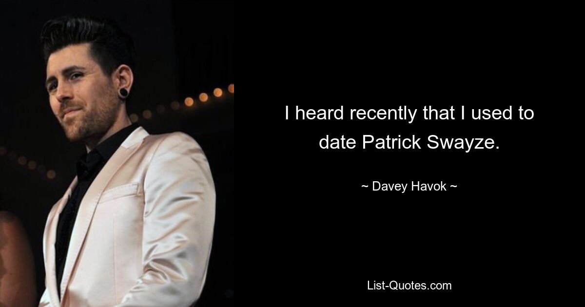 I heard recently that I used to date Patrick Swayze. — © Davey Havok