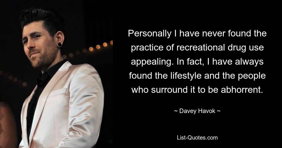 Personally I have never found the practice of recreational drug use appealing. In fact, I have always found the lifestyle and the people who surround it to be abhorrent. — © Davey Havok