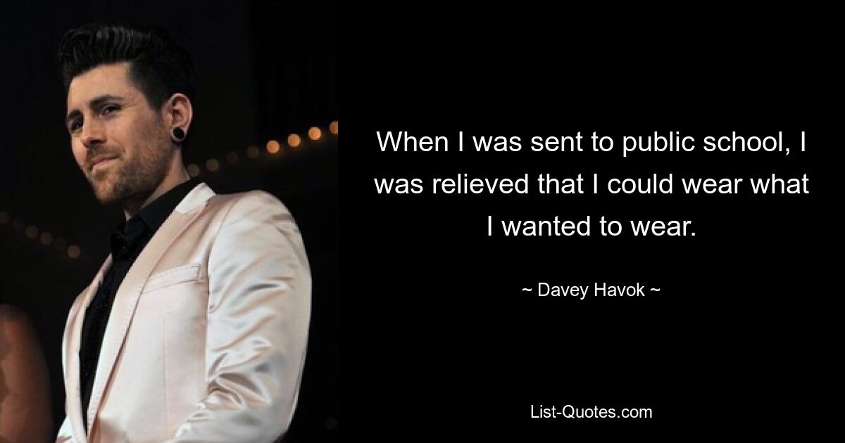 When I was sent to public school, I was relieved that I could wear what I wanted to wear. — © Davey Havok