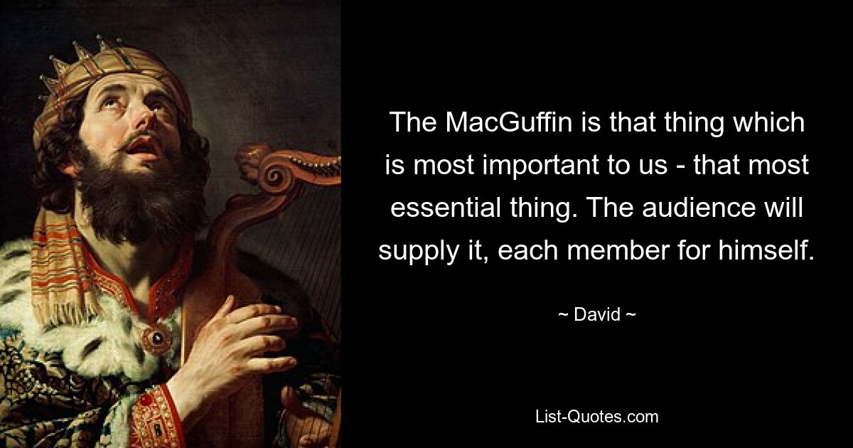 The MacGuffin is that thing which is most important to us - that most essential thing. The audience will supply it, each member for himself. — © David