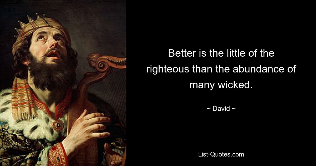 Better is the little of the righteous than the abundance of many wicked. — © David