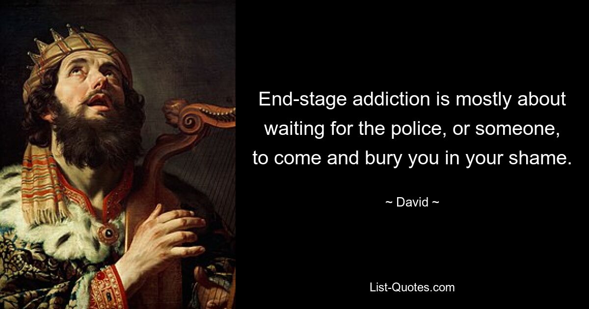 End-stage addiction is mostly about waiting for the police, or someone, to come and bury you in your shame. — © David