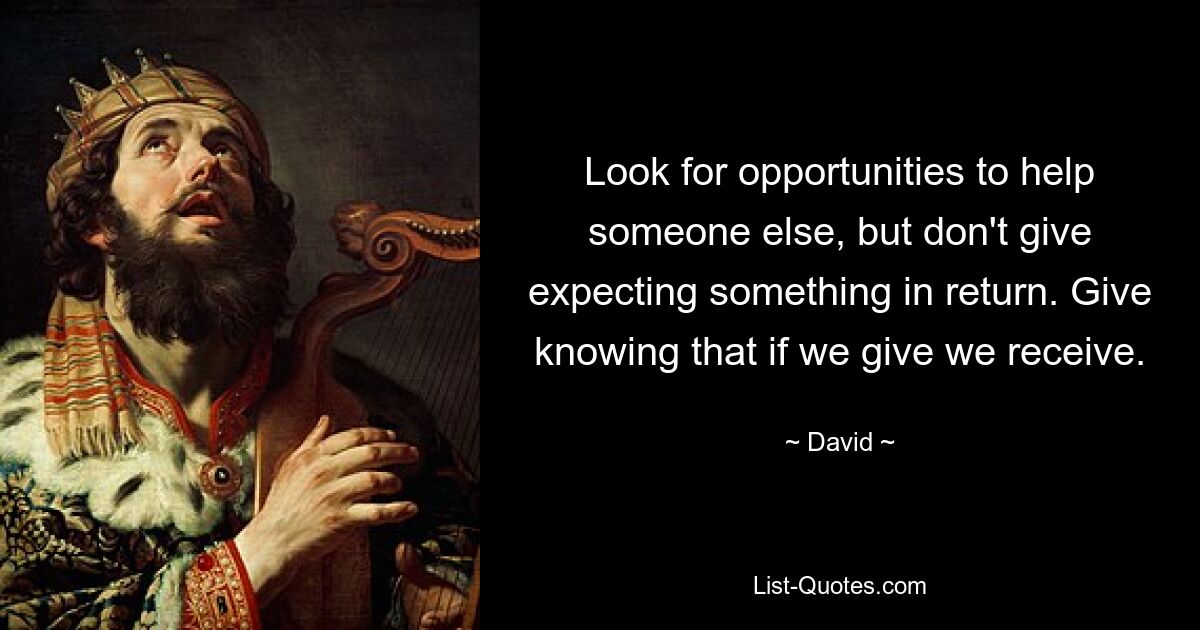 Look for opportunities to help someone else, but don't give expecting something in return. Give knowing that if we give we receive. — © David