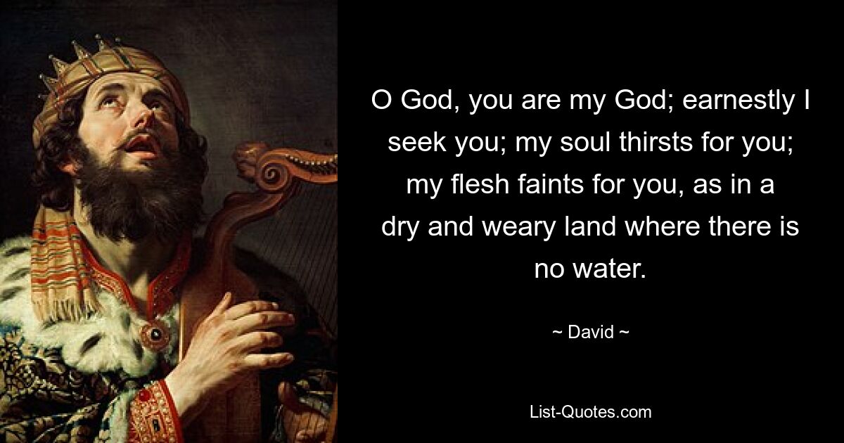 O God, you are my God; earnestly I seek you; my soul thirsts for you; my flesh faints for you, as in a dry and weary land where there is no water. — © David