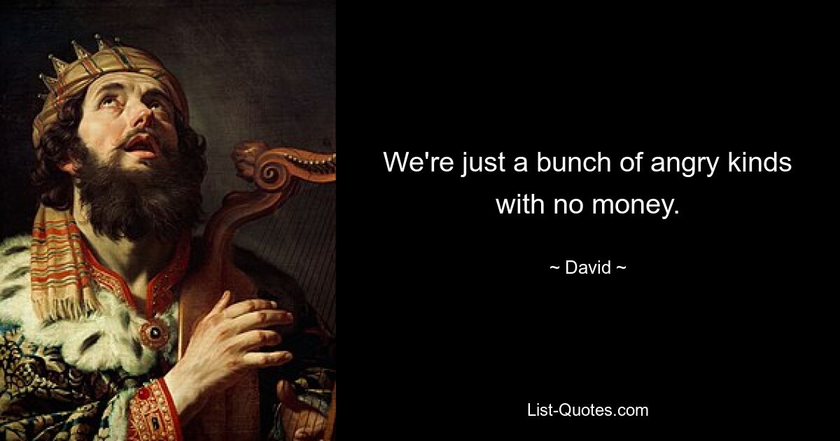 We're just a bunch of angry kinds with no money. — © David