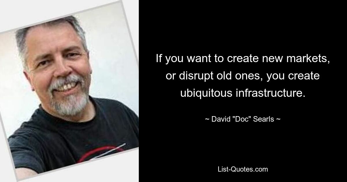 If you want to create new markets, or disrupt old ones, you create ubiquitous infrastructure. — © David "Doc" Searls