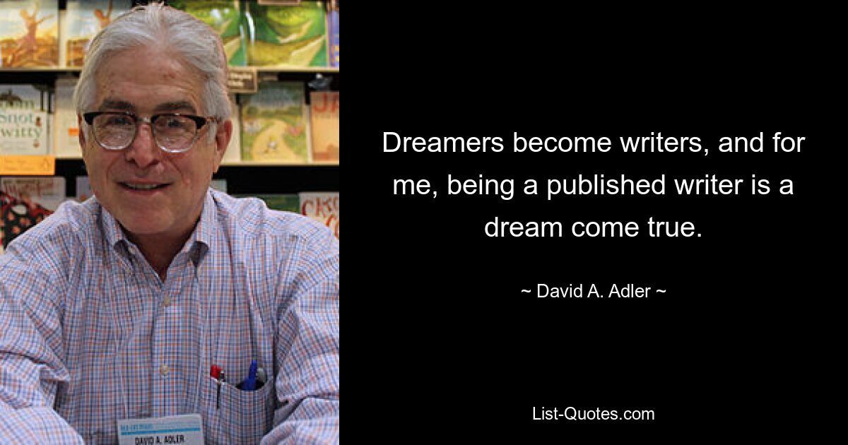 Dreamers become writers, and for me, being a published writer is a dream come true. — © David A. Adler