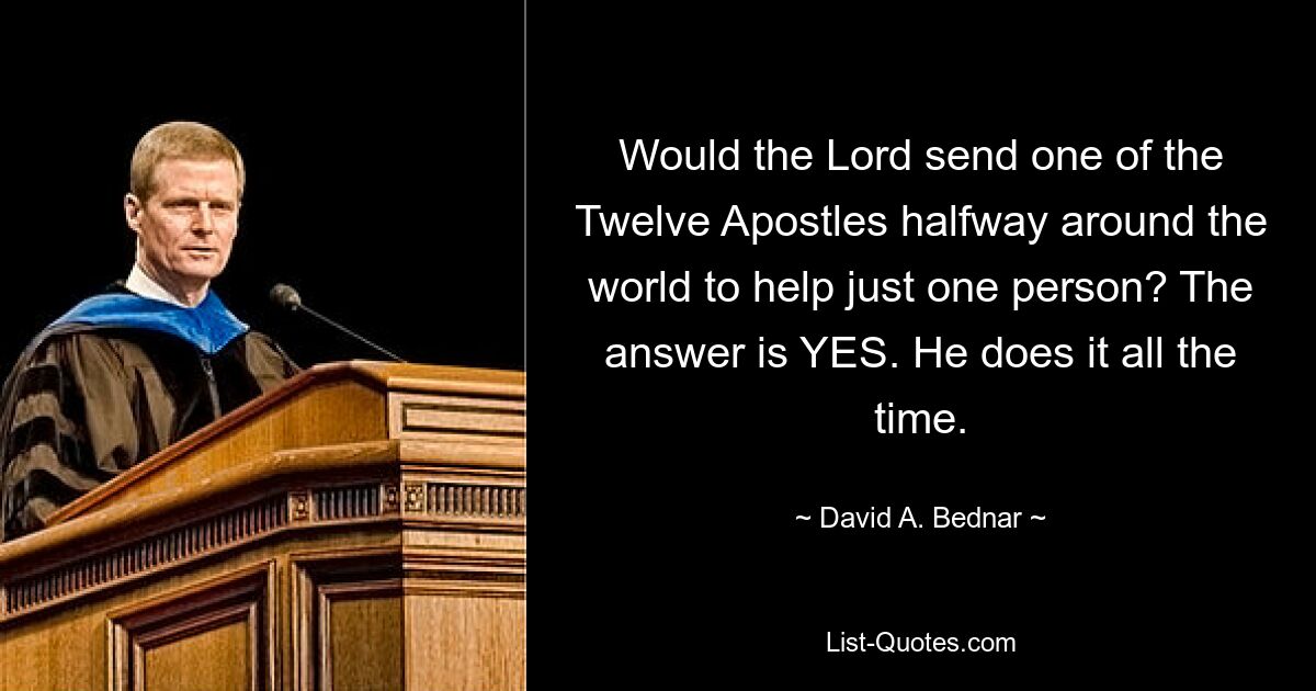 Would the Lord send one of the Twelve Apostles halfway around the world to help just one person? The answer is YES. He does it all the time. — © David A. Bednar