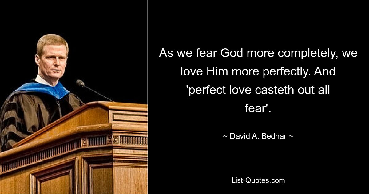 As we fear God more completely, we love Him more perfectly. And 'perfect love casteth out all fear'. — © David A. Bednar