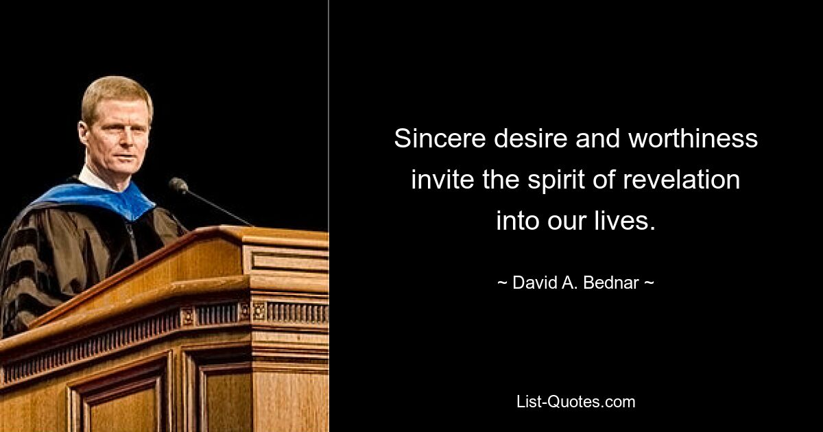 Sincere desire and worthiness invite the spirit of revelation into our lives. — © David A. Bednar