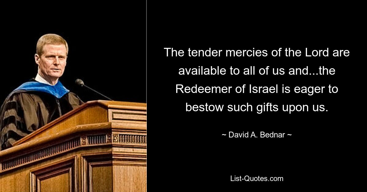 The tender mercies of the Lord are available to all of us and...the Redeemer of Israel is eager to bestow such gifts upon us. — © David A. Bednar