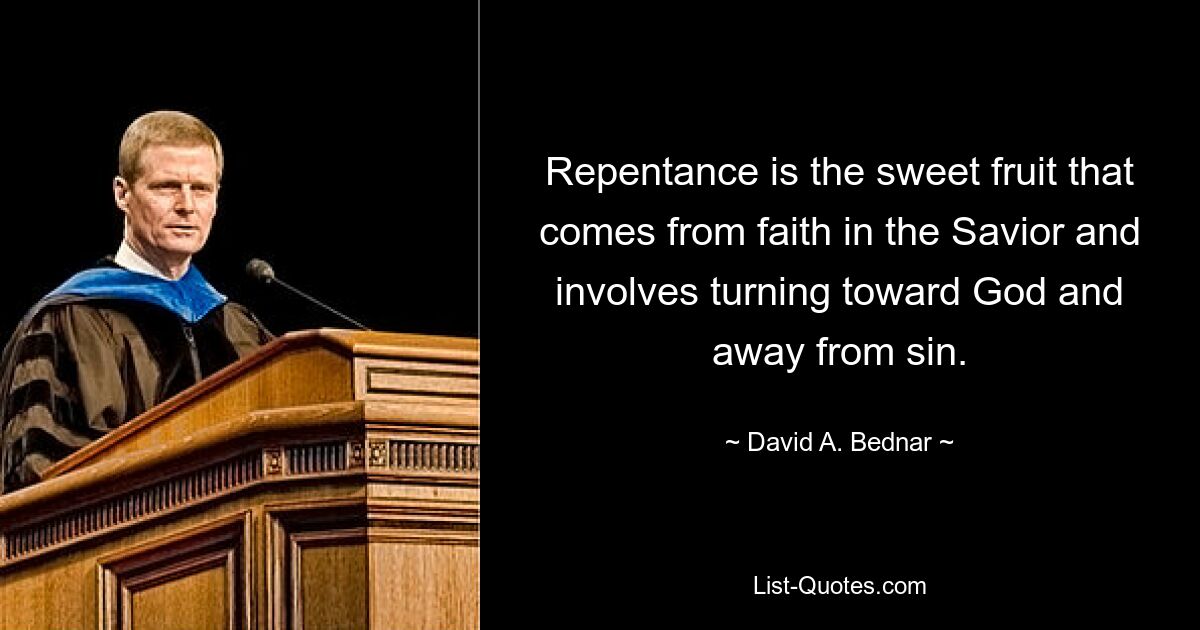 Repentance is the sweet fruit that comes from faith in the Savior and involves turning toward God and away from sin. — © David A. Bednar