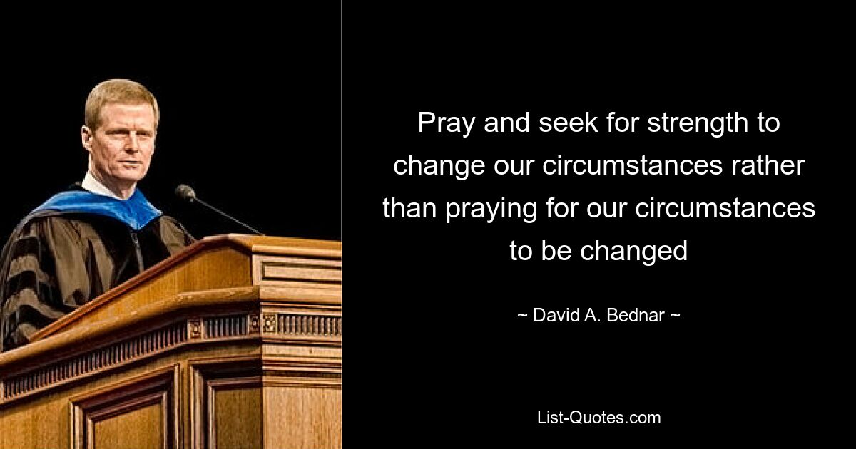 Pray and seek for strength to change our circumstances rather than praying for our circumstances to be changed — © David A. Bednar